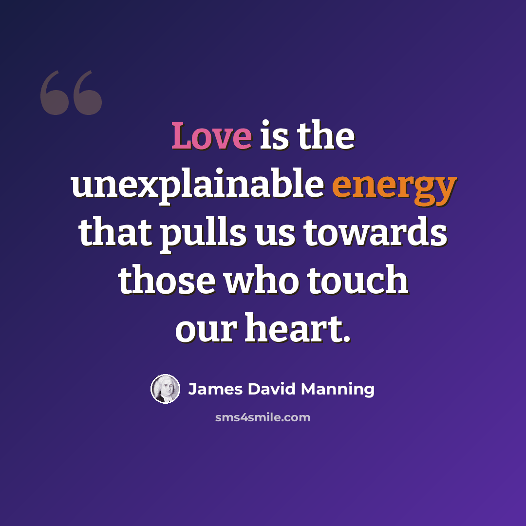 “Love is the unexplainable energy that pulls us towards those who touch our heart.” quote by James David Manning