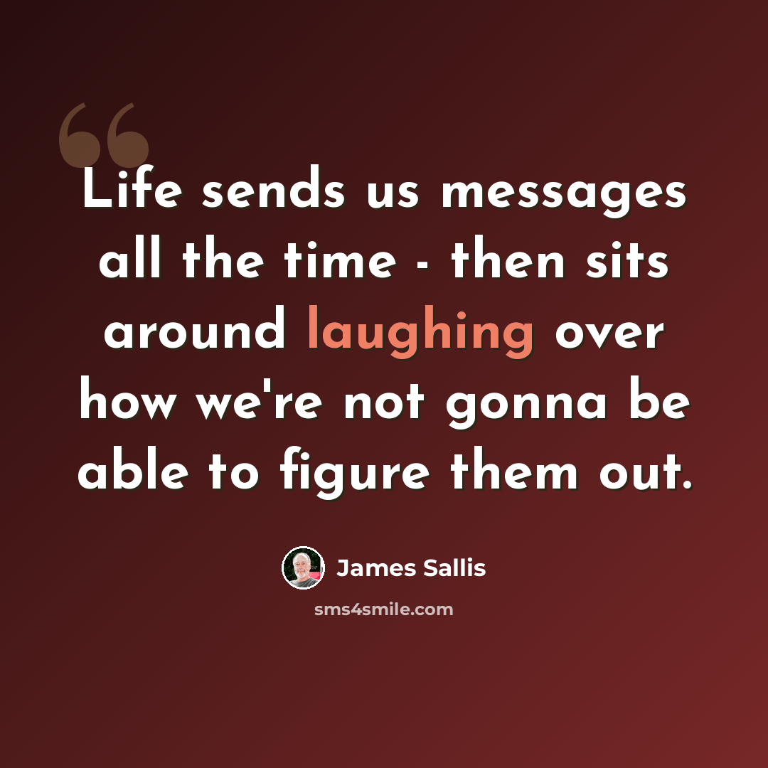 “Life sends us messages all the time - then sits around laughing over how we're not gonna be able to figure them out.” quote by James Sallis