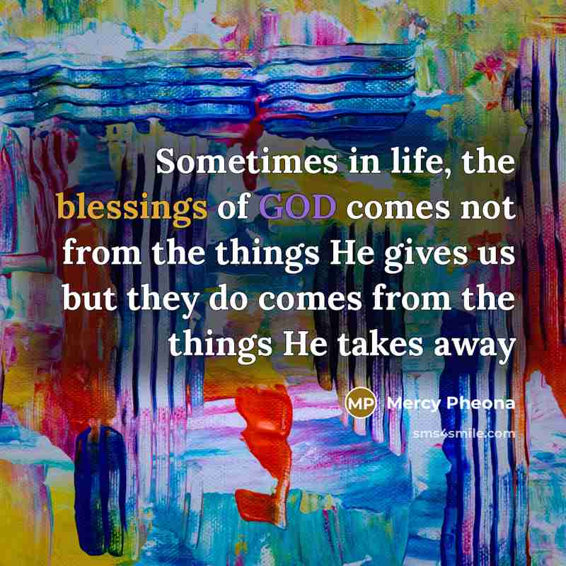 “Sometimes in life, the blessings of GOD comes not from the things He gives us but they do comes from the things He takes away” quote by Mercy Pheona
