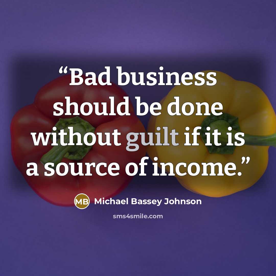 “Bad business should be done without guilt if it is a source of income.” quote by Michael Bassey Johnson