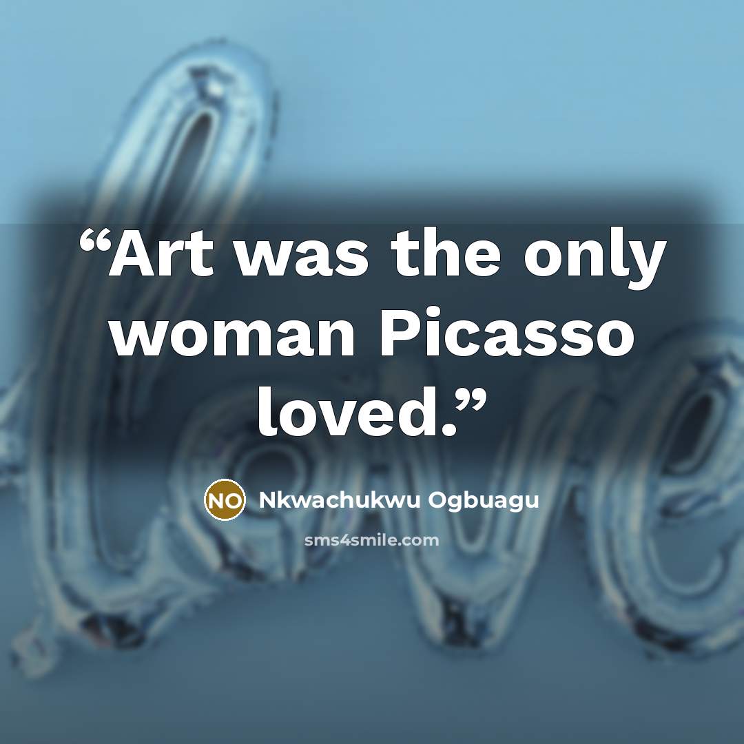 “Art was the only woman Picasso loved.” quote by Nkwachukwu Ogbuagu