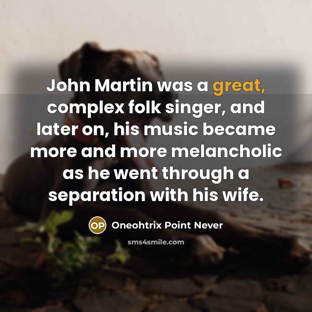 “John Martin was a great, complex folk singer, and later on, his music became more and more melancholic as he went through a separation with his wife.” quote by Oneohtrix Point Never