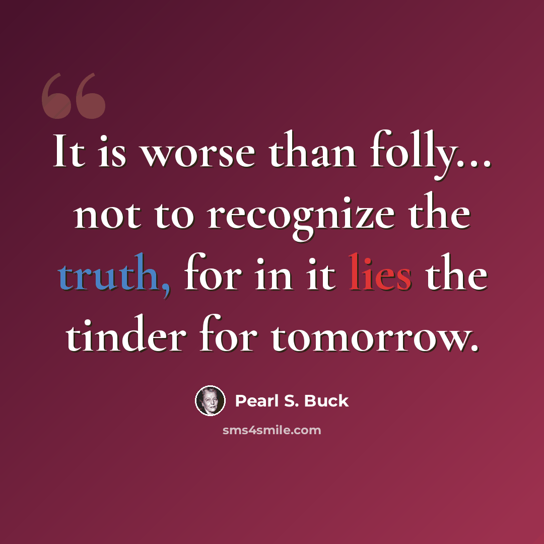 “It is worse than folly... not to recognize the truth, for in it lies the tinder for tomorrow.” quote by Pearl S. Buck