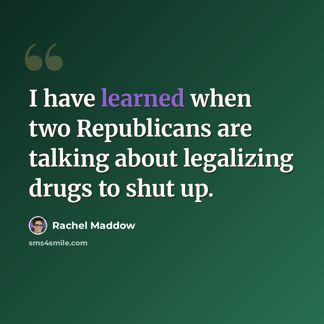 “I have learned when two Republicans are talking about legalizing drugs to shut up.” quote by Rachel Maddow