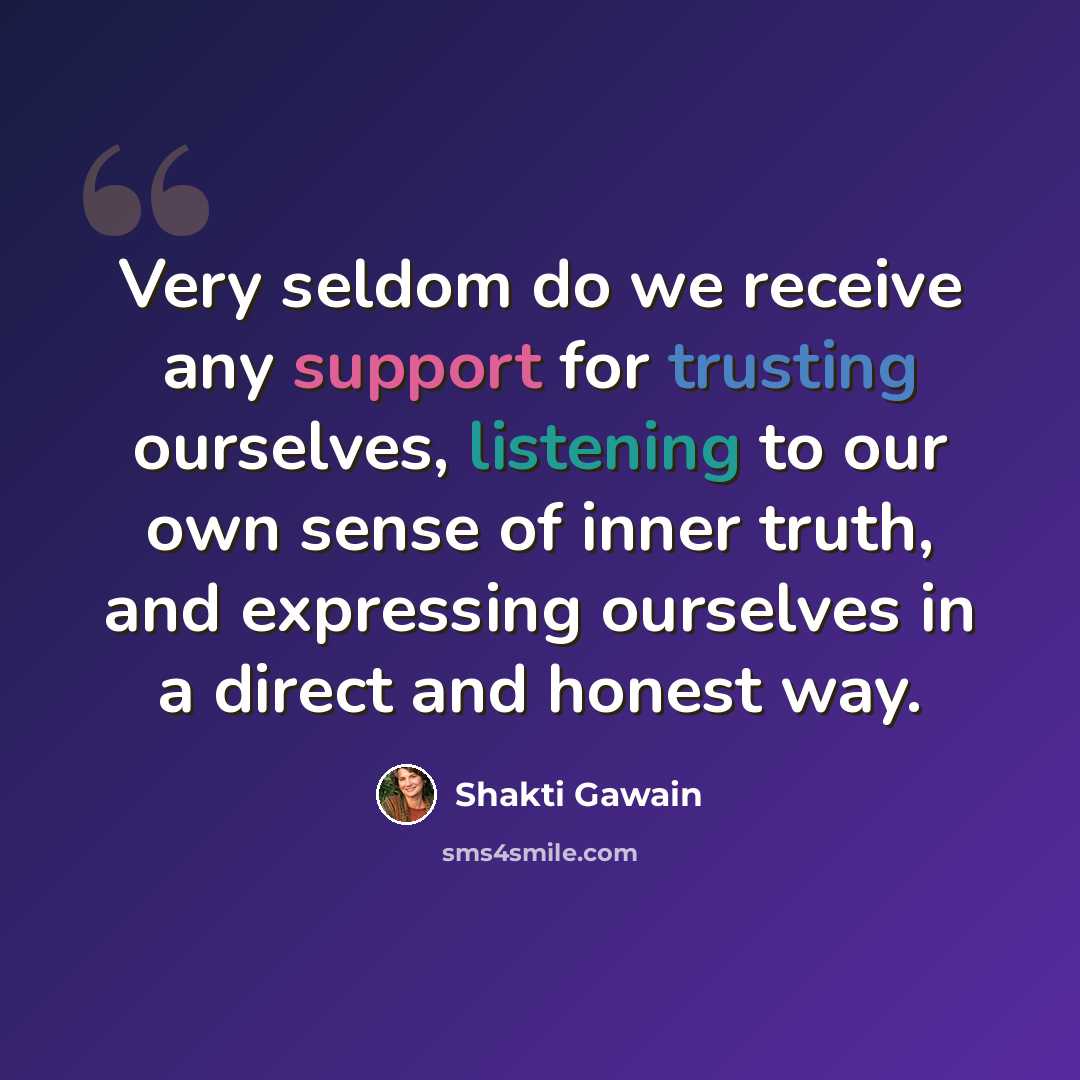 “Very seldom do we receive any support for trusting ourselves, listening to our own sense of inner truth, and expressing ourselves in a direct and honest way.” quote by Shakti Gawain