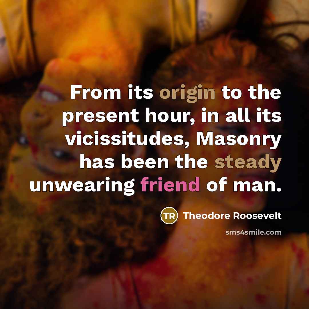 “From its origin to the present hour, in all its vicissitudes, Masonry has been the steady unwearing friend of man.” quote by Theodore Roosevelt