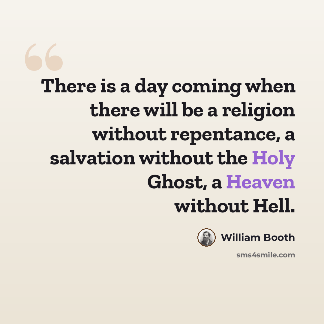“There is a day coming when there will be a religion without repentance, a salvation without the Holy Ghost, a Heaven without Hell.” quote by William Booth