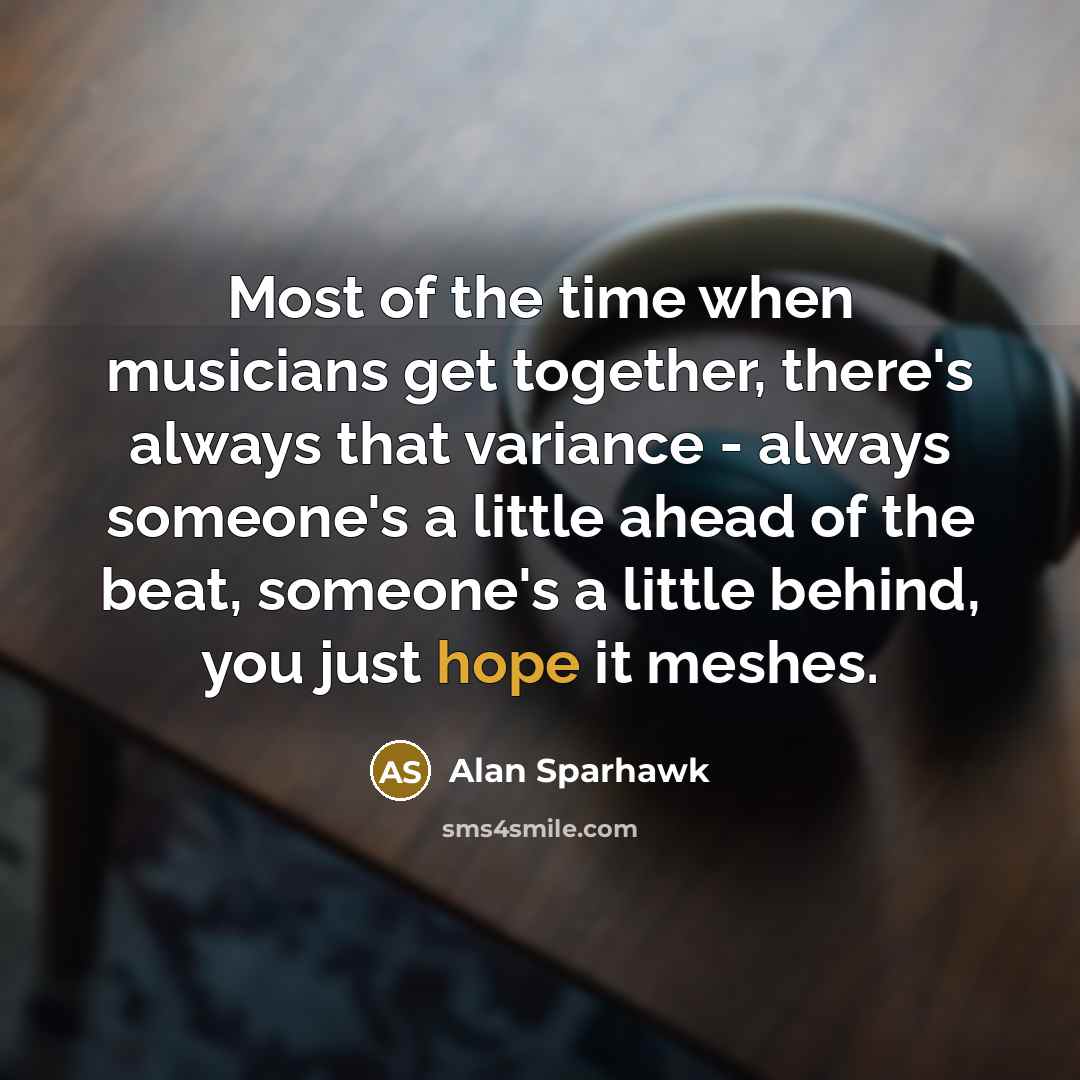 “Most of the time when musicians get together, there's always that variance - always someone's a little ahead of the beat, someone's a little behind, you just hope it meshes.” quote by Alan Sparhawk