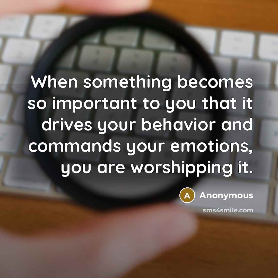 “When something becomes so important to you that it drives your behavior and commands your emotions, you are worshipping it.” quote by Anonymous