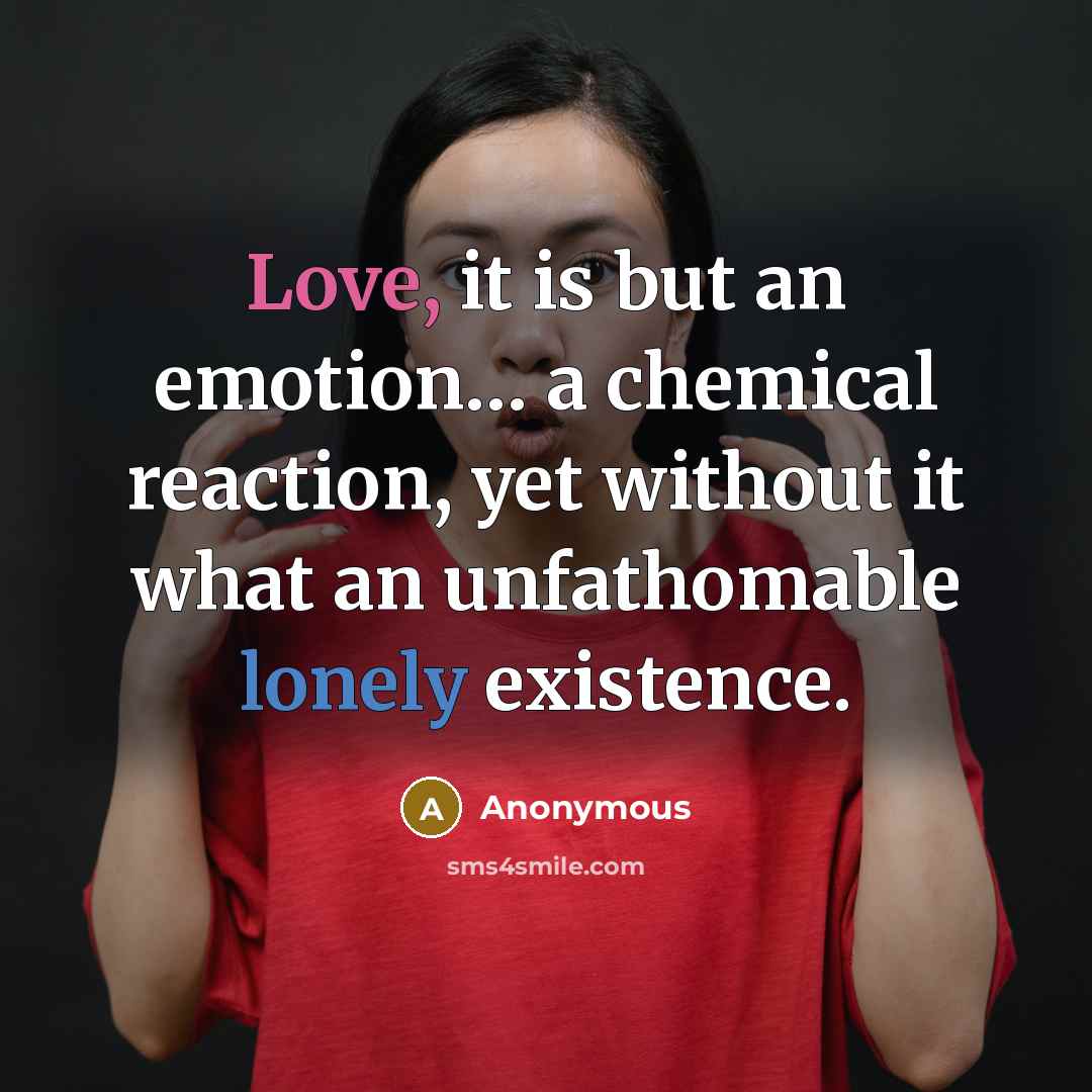 “Love, it is but an emotion… a chemical reaction, yet without it what an unfathomable lonely existence.” quote by Anonymous