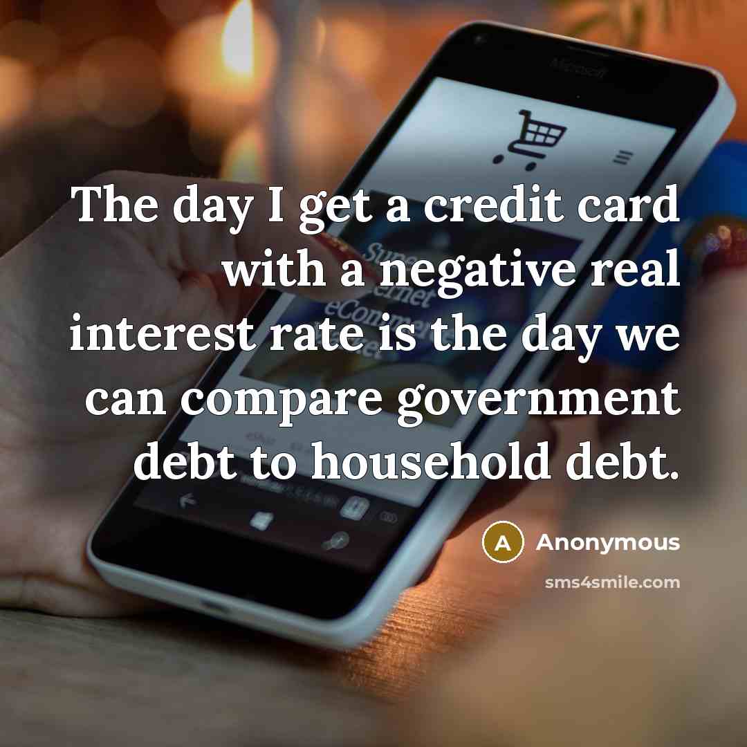 “The day I get a credit card with a negative real interest rate is the day we can compare government debt to household debt.” quote by Anonymous