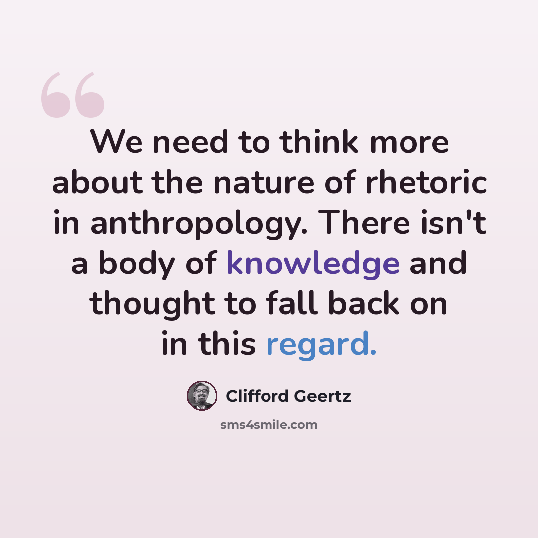 “We need to think more about the nature of rhetoric in anthropology. There isn't a body of knowledge and thought to fall back on in this regard.” quote by Clifford Geertz