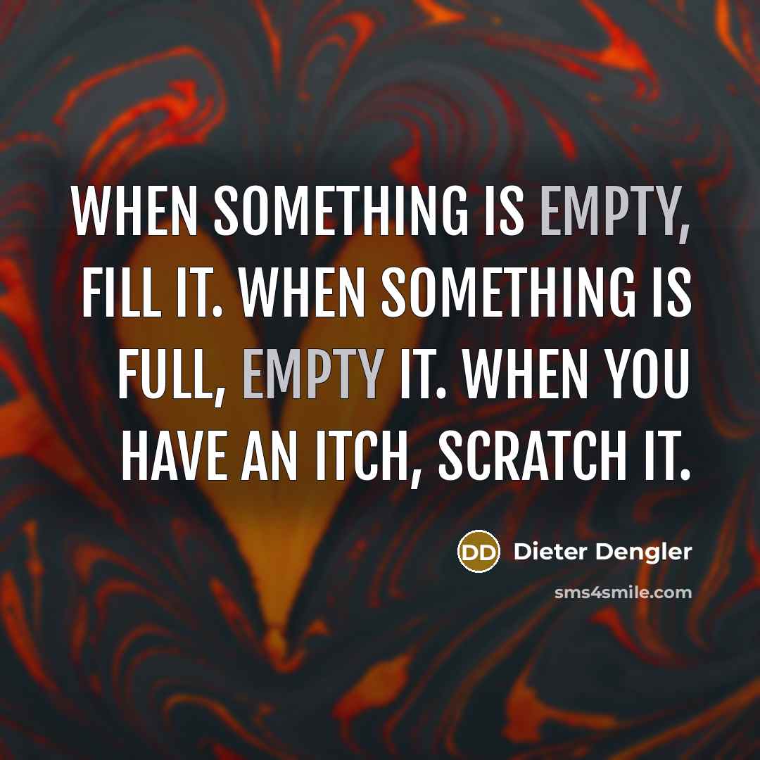 “When something is empty, fill it. When something is full, empty it. When you have an itch, scratch it.” quote by Dieter Dengler
