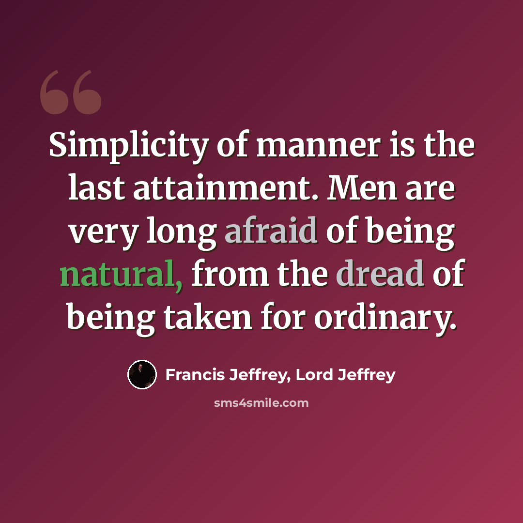 “Simplicity of manner is the last attainment. Men are very long afraid of being natural, from the dread of being taken for ordinary.” quote by Francis Jeffrey, Lord Jeffrey