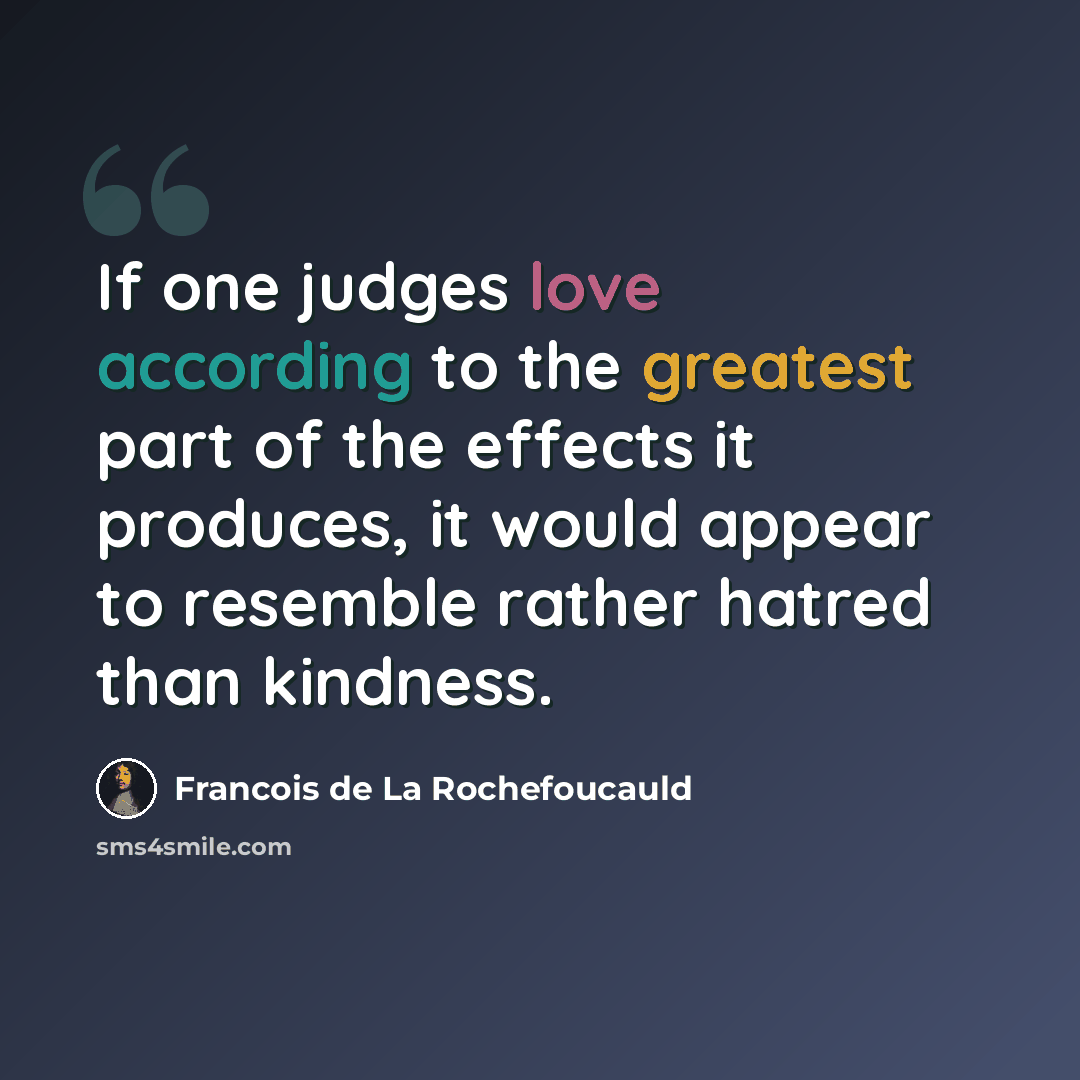“If one judges love according to the greatest part of the effects it produces, it would appear to resemble rather hatred than kindness.” quote by Francois de La Rochefoucauld