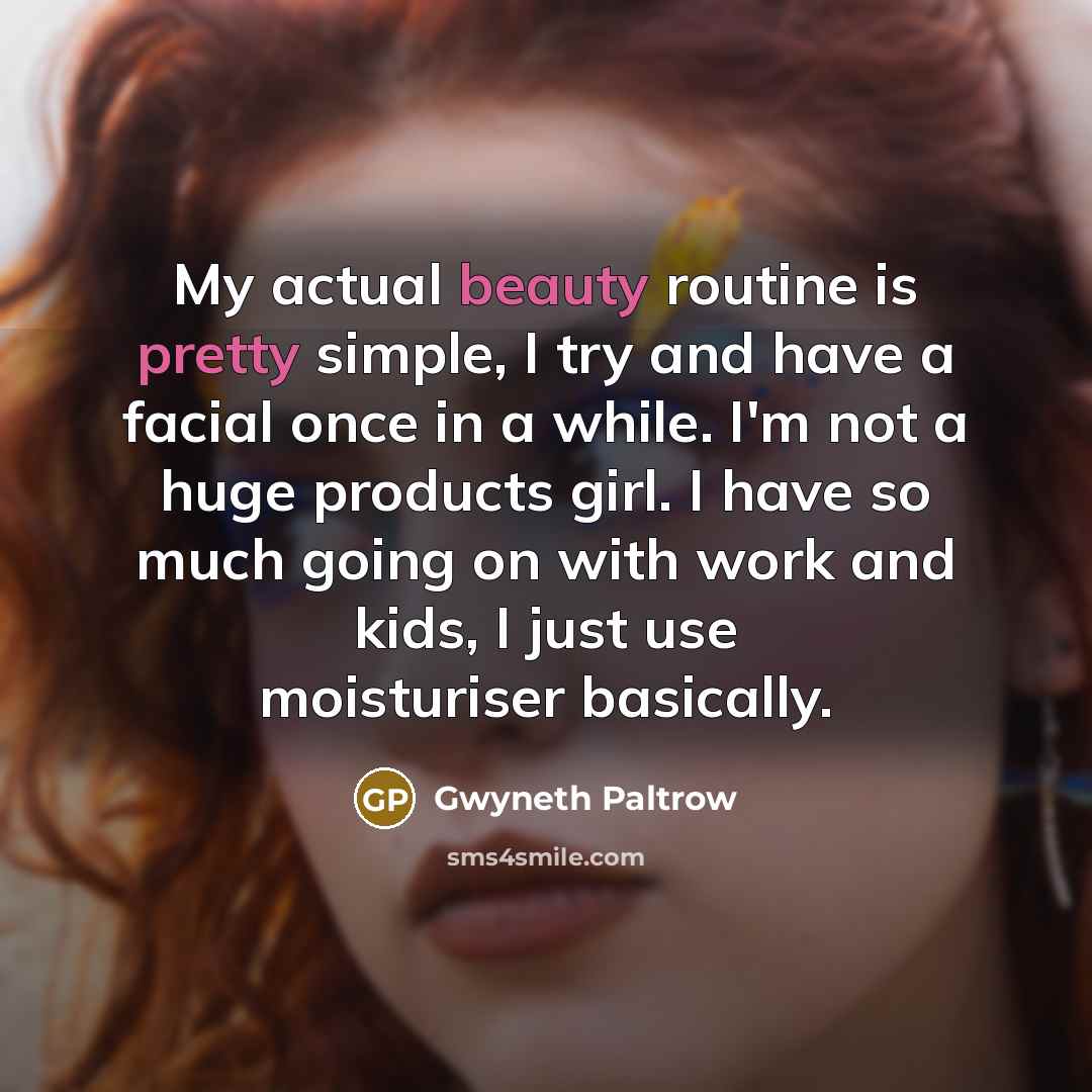 “My actual beauty routine is pretty simple, I try and have a facial once in a while. I'm not a huge products girl. I have so much going on with work and kids, I just use moisturiser basically.” quote by Gwyneth Paltrow