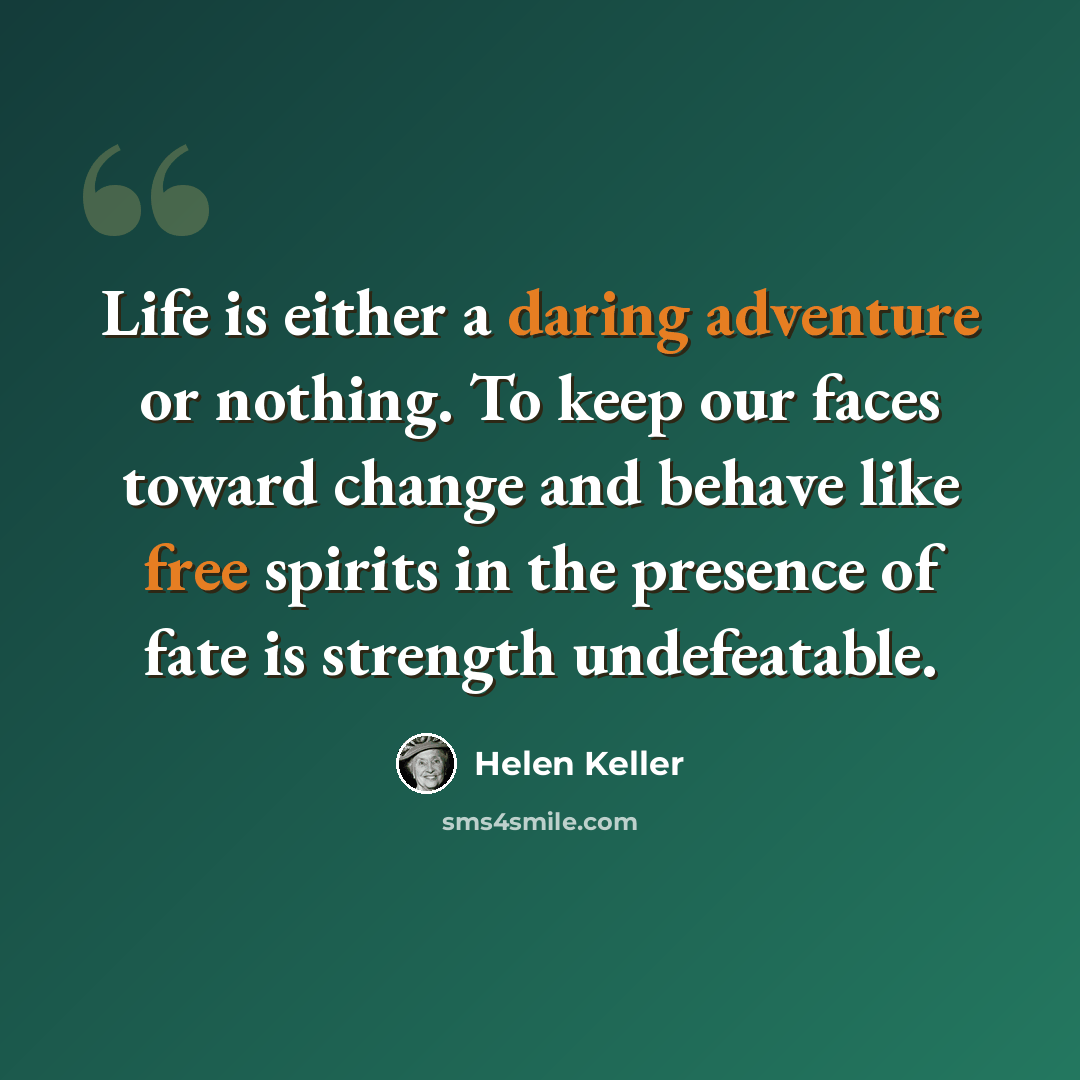 “Life is either a daring adventure or nothing. To keep our faces toward change and behave like free spirits in the presence of fate is strength undefeatable.” quote by Helen Keller