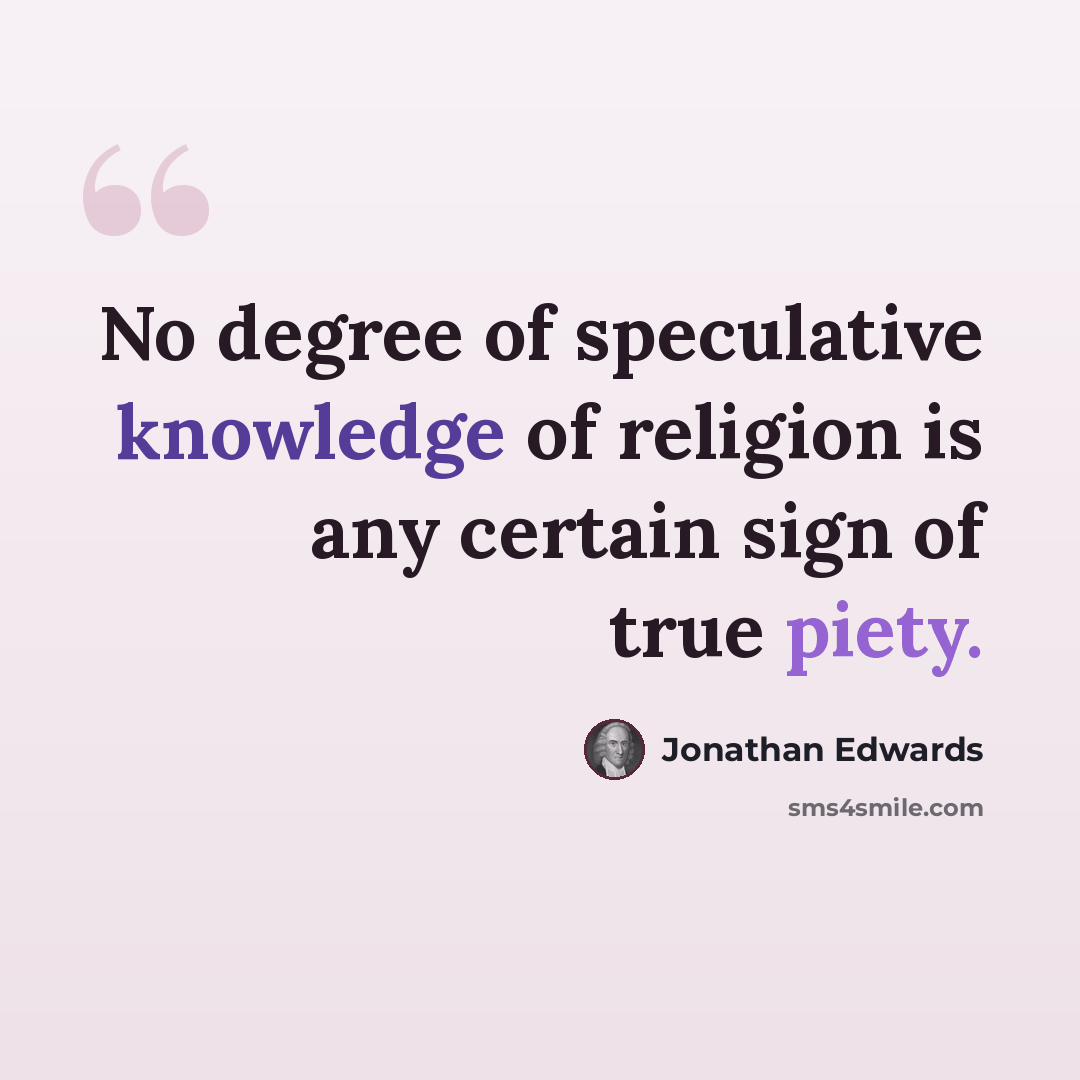 “No degree of speculative knowledge of religion is any certain sign of true piety.” quote by Jonathan Edwards