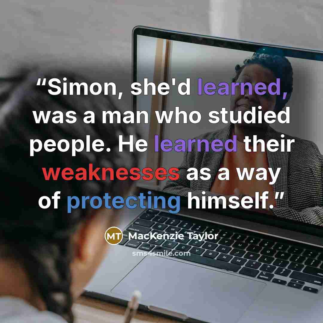 “Simon, she'd learned, was a man who studied people. He learned their weaknesses as a way of protecting himself.” quote by MacKenzie Taylor