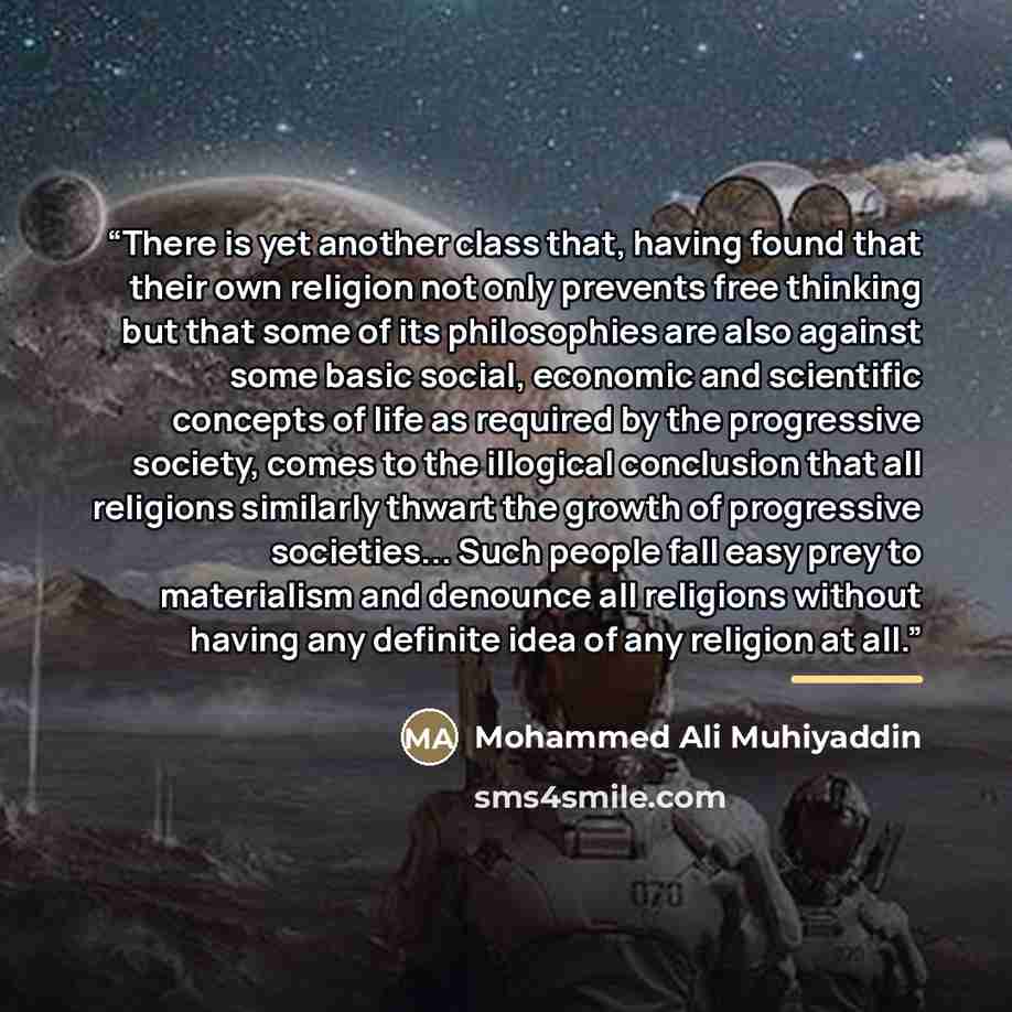 “There is yet another class that, having found that their own religion not only prevents free thinking but that some of its philosophies are also against some basic social, economic and scientific concepts of life as required by the progressive society, comes to the illogical conclusion that all…” quote by Mohammed Ali Muhiyaddin