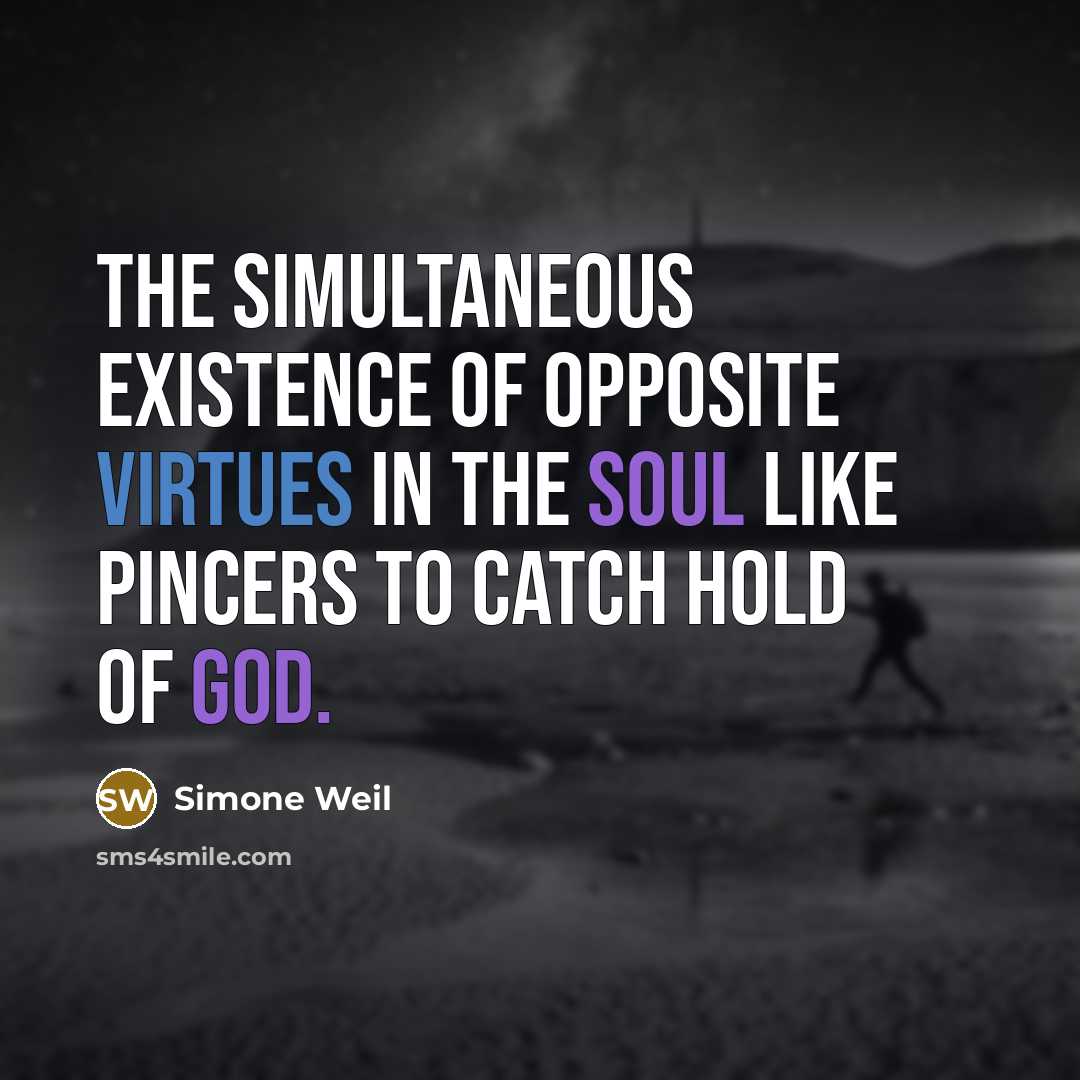 “The simultaneous existence of opposite virtues in the soul like pincers to catch hold of God.” quote by Simone Weil