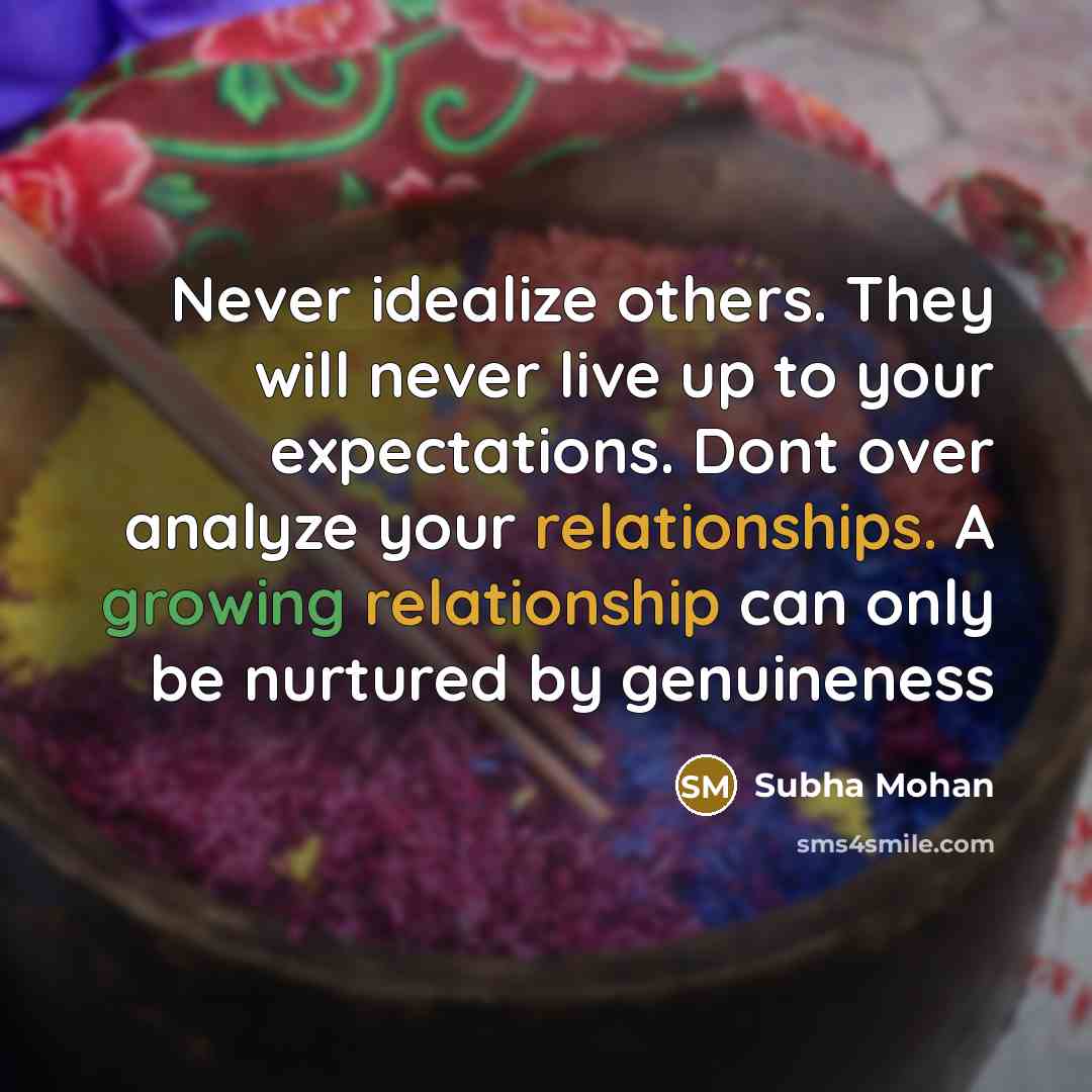“Never idealize others. They will never live up to your expectations. Dont over analyze your relationships. A growing relationship can only be nurtured by genuineness” quote by Subha Mohan