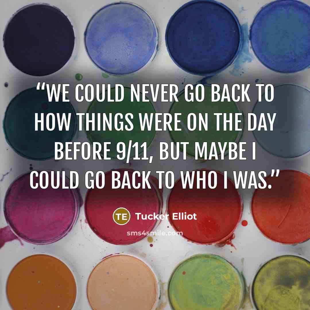 “We could never go back to how things were on the day before 9/11, but maybe I could go back to who I was.” quote by Tucker Elliot