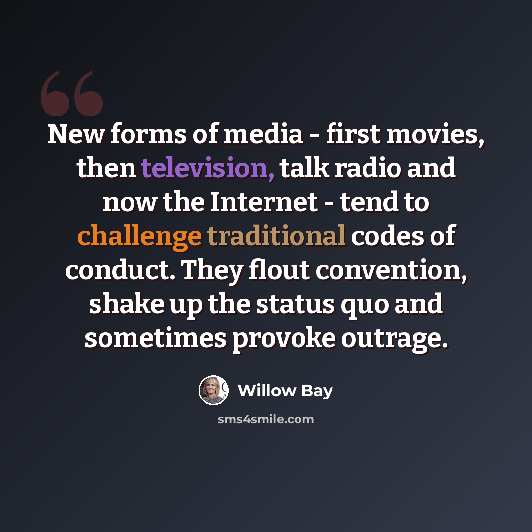 “New forms of media - first movies, then television, talk radio and now the Internet - tend to challenge traditional codes of conduct. They flout convention, shake up the status quo and sometimes provoke outrage.” quote by Willow Bay
