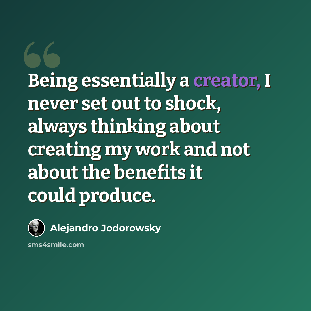 “Being essentially a creator, I never set out to shock, always thinking about creating my work and not about the benefits it could produce.” quote by Alejandro Jodorowsky