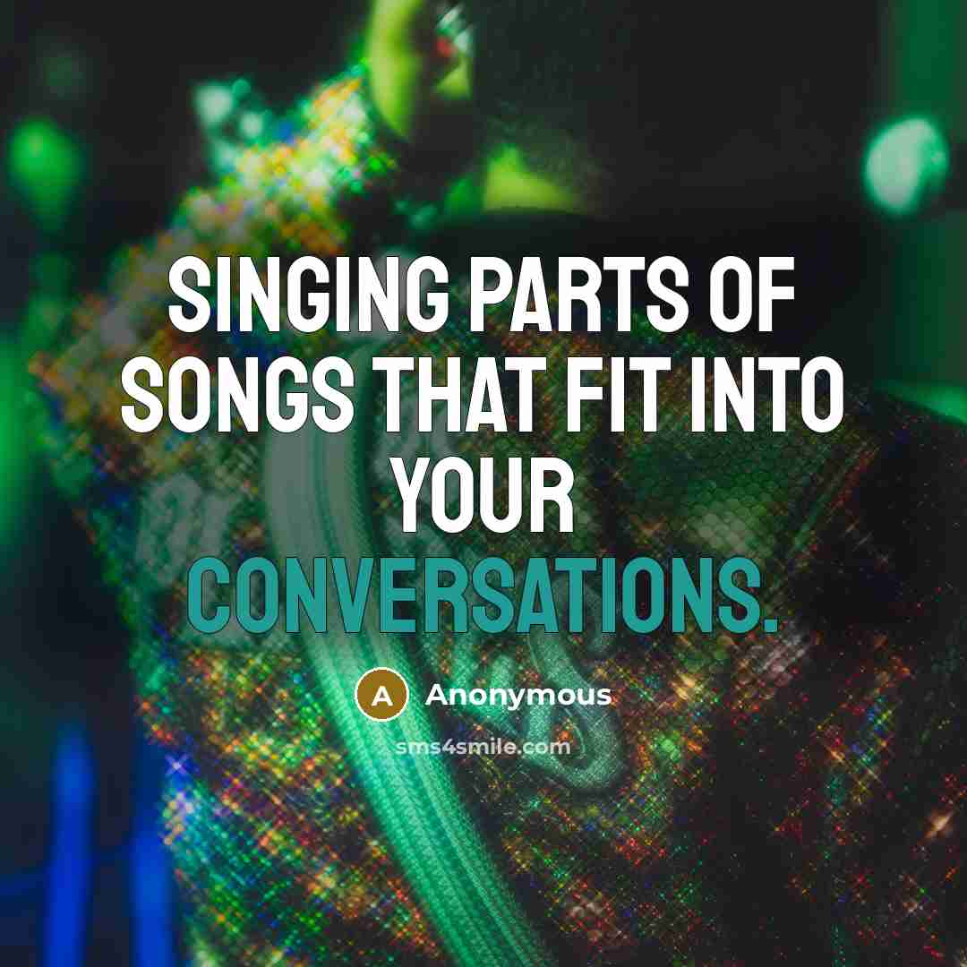“Singing parts of songs that fit into your conversations.” quote by Anonymous