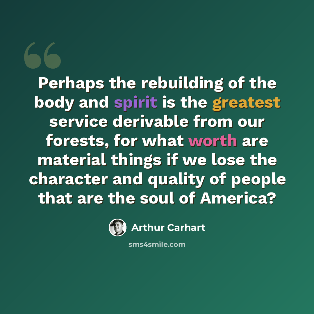 “Perhaps the rebuilding of the body and spirit is the greatest service derivable from our forests, for what worth are material things if we lose the character and quality of people that are the soul of America?” quote by Arthur Carhart