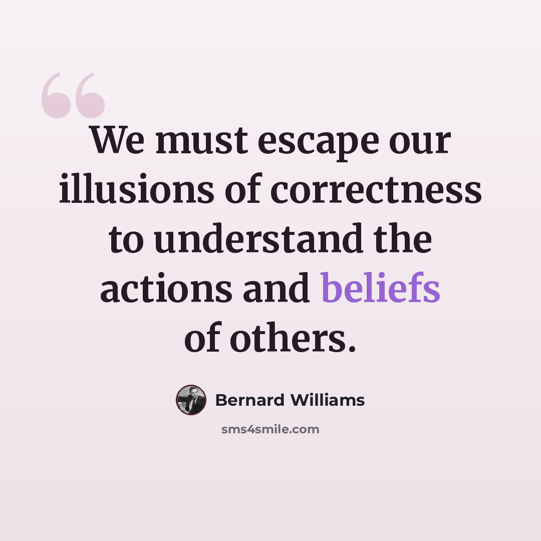 “We must escape our illusions of correctness to understand the actions and beliefs of others.” quote by Bernard Williams