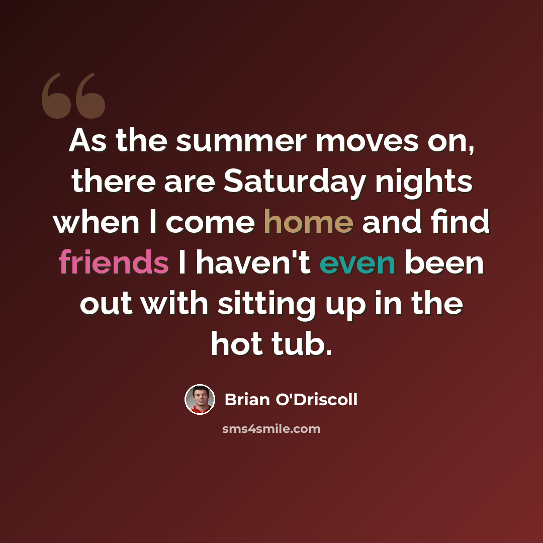 “As the summer moves on, there are Saturday nights when I come home and find friends I haven't even been out with sitting up in the hot tub.” quote by Brian O'Driscoll