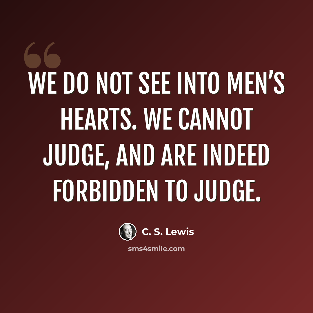 “We do not see into men’s hearts. We cannot judge, and are indeed forbidden to judge.” quote by C. S. Lewis