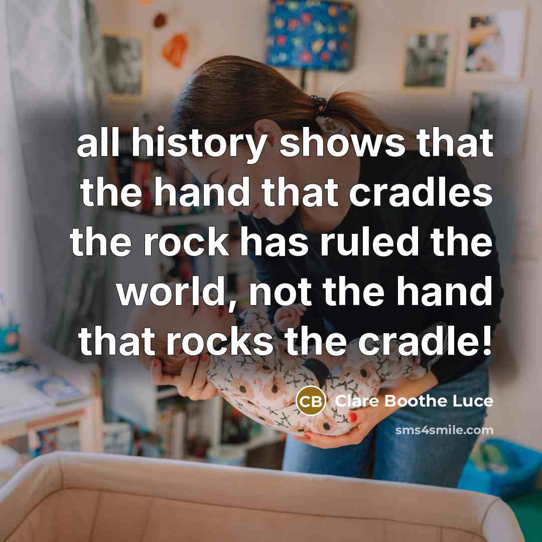 “all history shows that the hand that cradles the rock has ruled the world, not the hand that rocks the cradle!” quote by Clare Boothe Luce