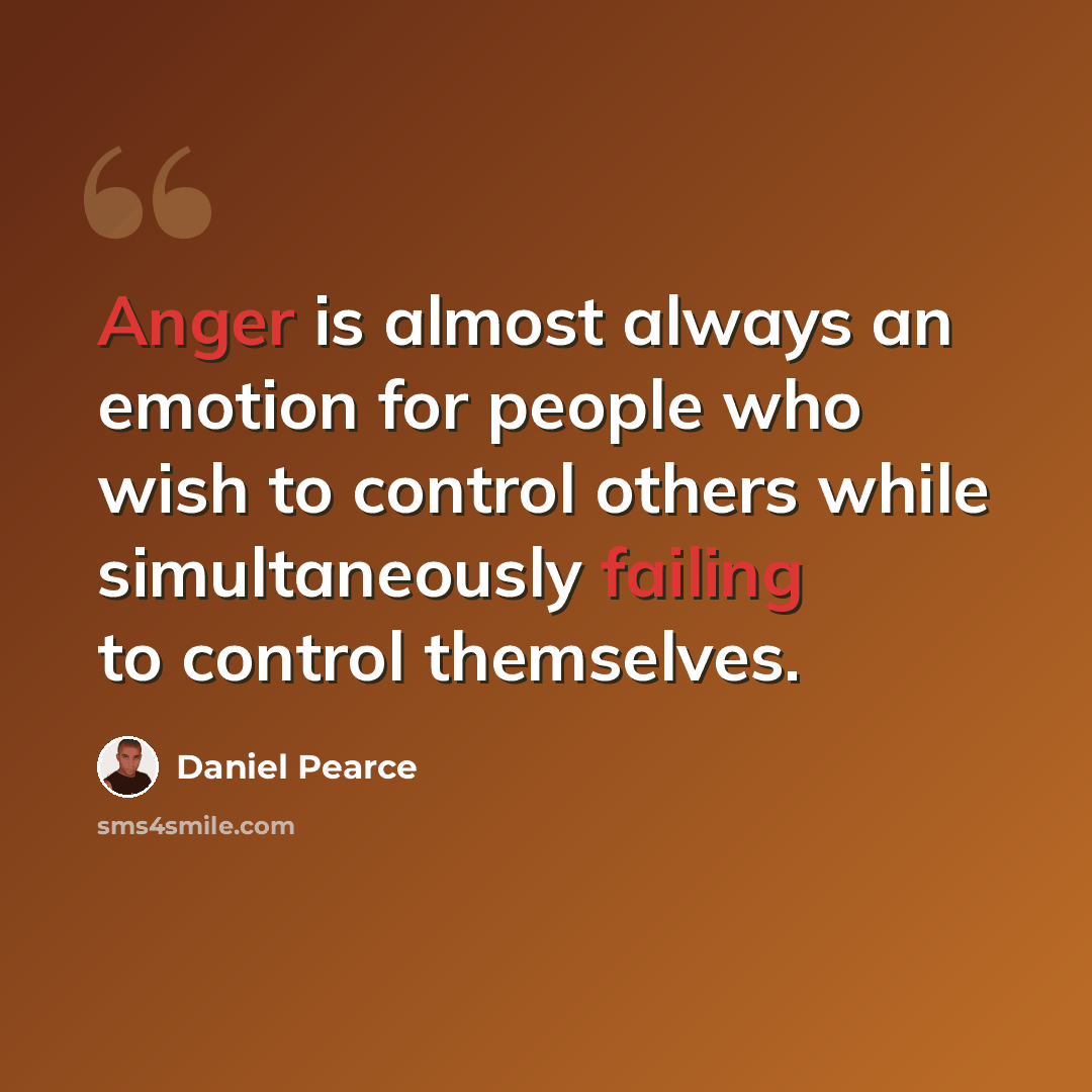 “Anger is almost always an emotion for people who wish to control others while simultaneously failing to control themselves.” quote by Daniel Pearce