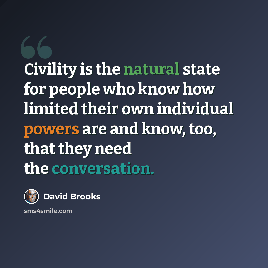 “Civility is the natural state for people who know how limited their own individual powers are and know, too, that they need the conversation.” quote by David Brooks
