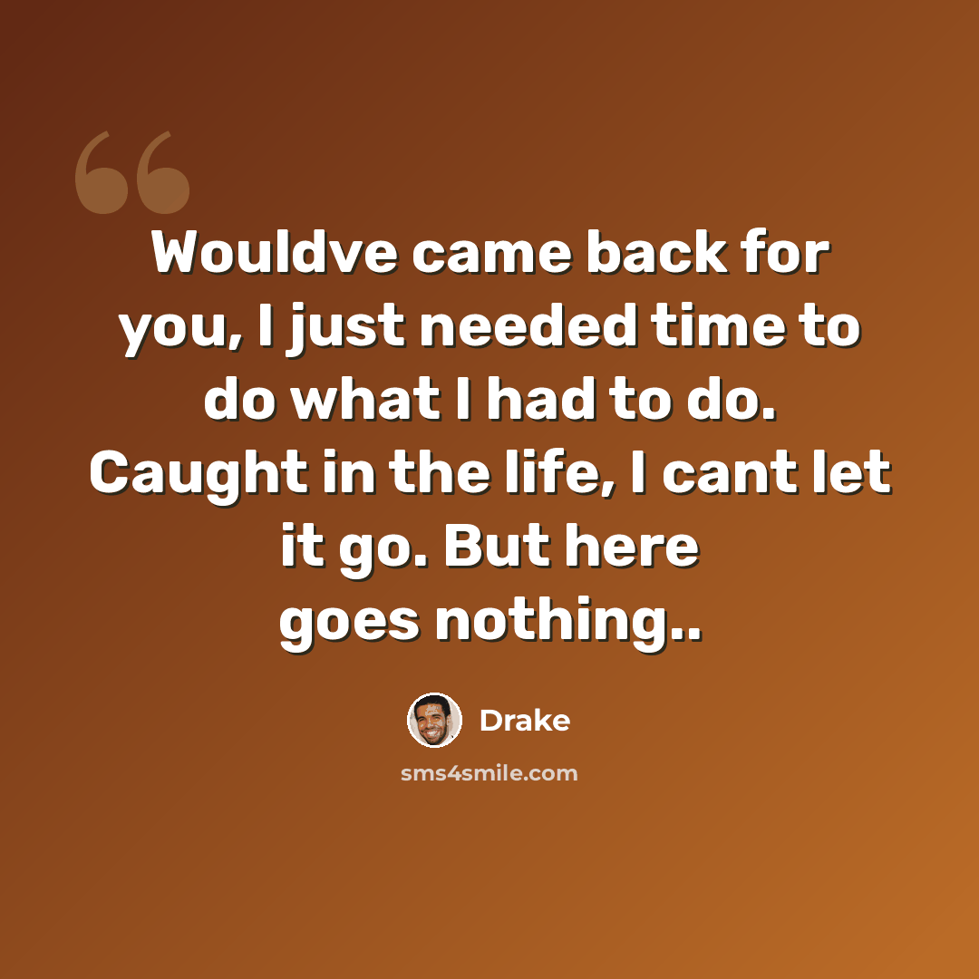 “Wouldve came back for you, I just needed time to do what I had to do. Caught in the life, I cant let it go. But here goes nothing..” quote by Drake