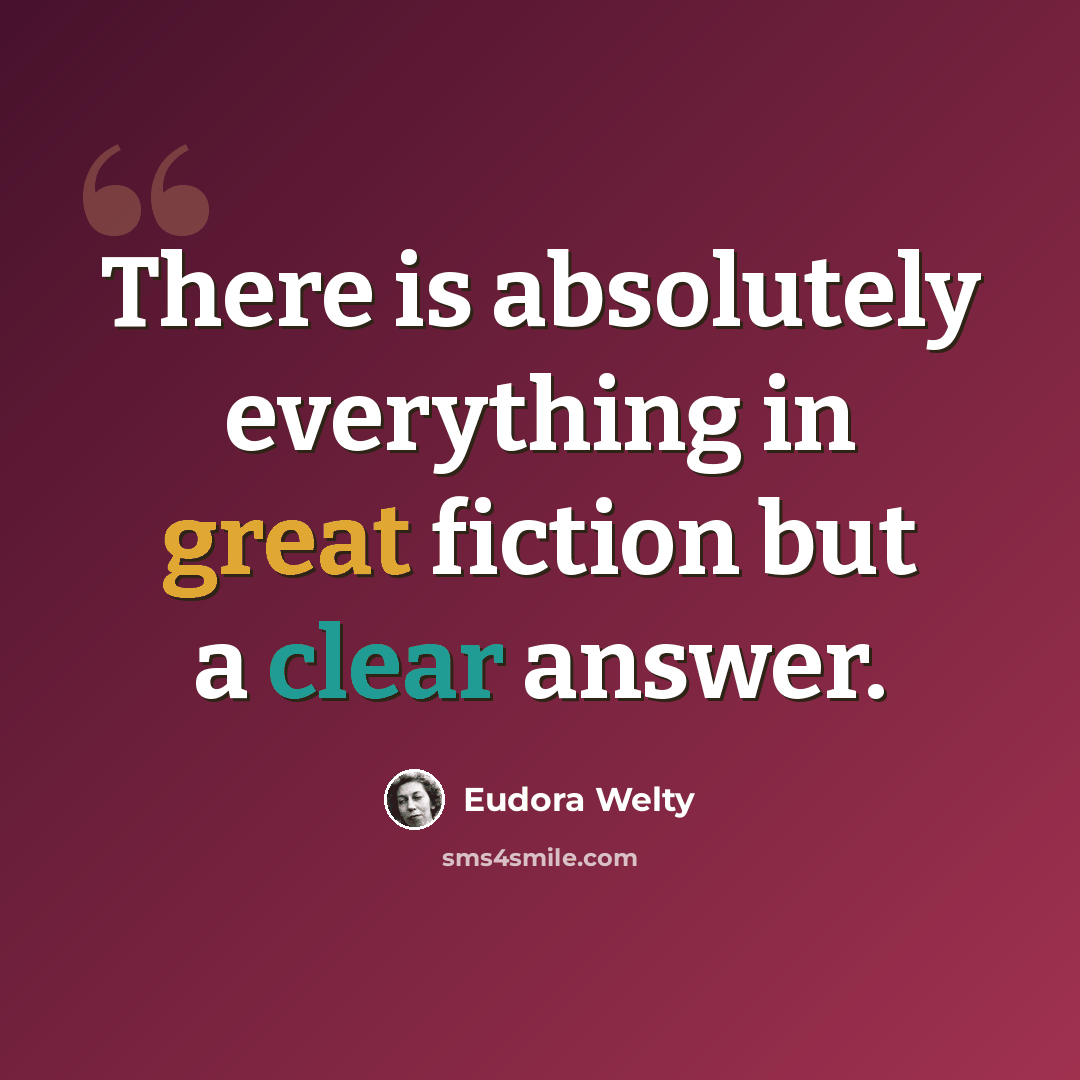 “There is absolutely everything in great fiction but a clear answer.” quote by Eudora Welty