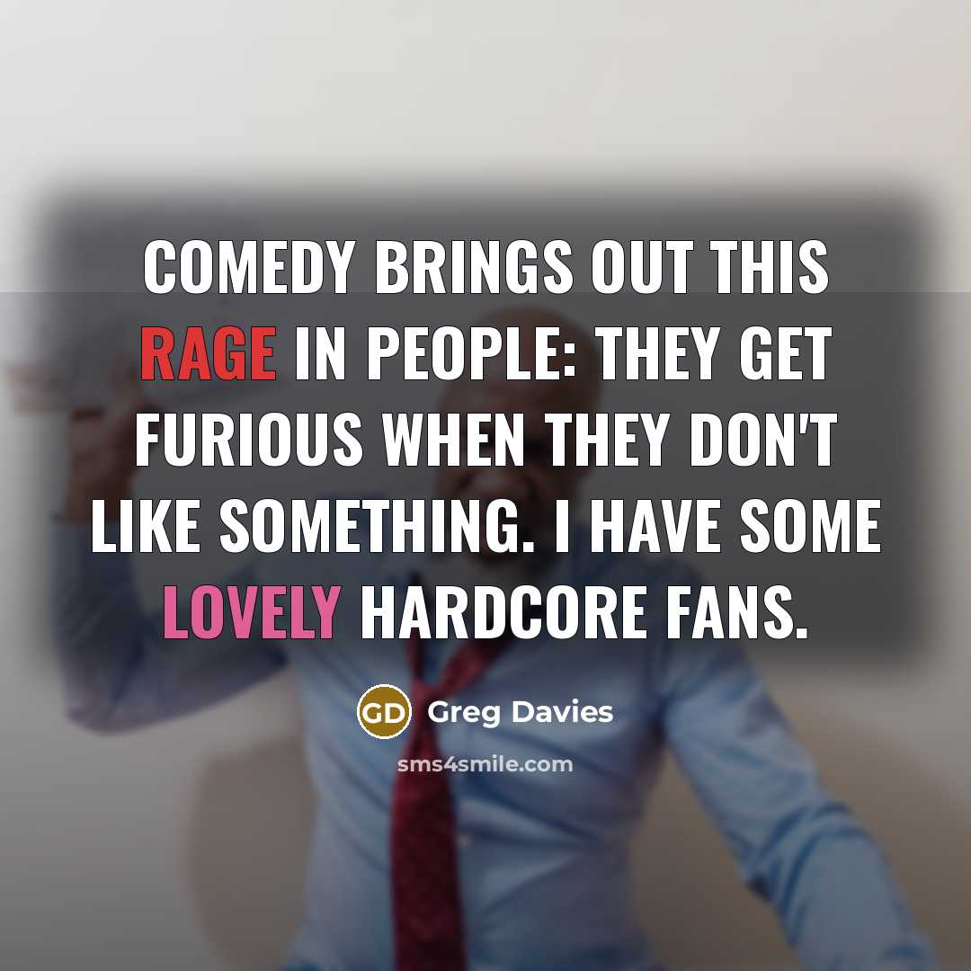 “Comedy brings out this rage in people: they get furious when they don't like something. I have some lovely hardcore fans.” quote by Greg Davies