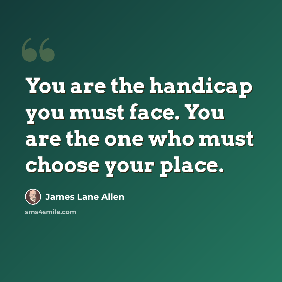 “You are the handicap you must face. You are the one who must choose your place.” quote by James Lane Allen