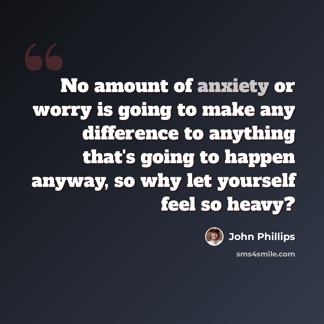 “No amount of anxiety or worry is going to make any difference to anything that's going to happen anyway, so why let yourself feel so heavy?” quote by John Phillips