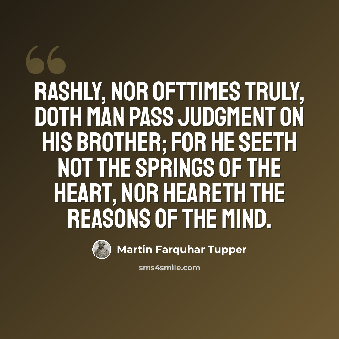 “Rashly, nor ofttimes truly, doth man pass judgment on his brother; for he seeth not the springs of the heart, nor heareth the reasons of the mind.” quote by Martin Farquhar Tupper