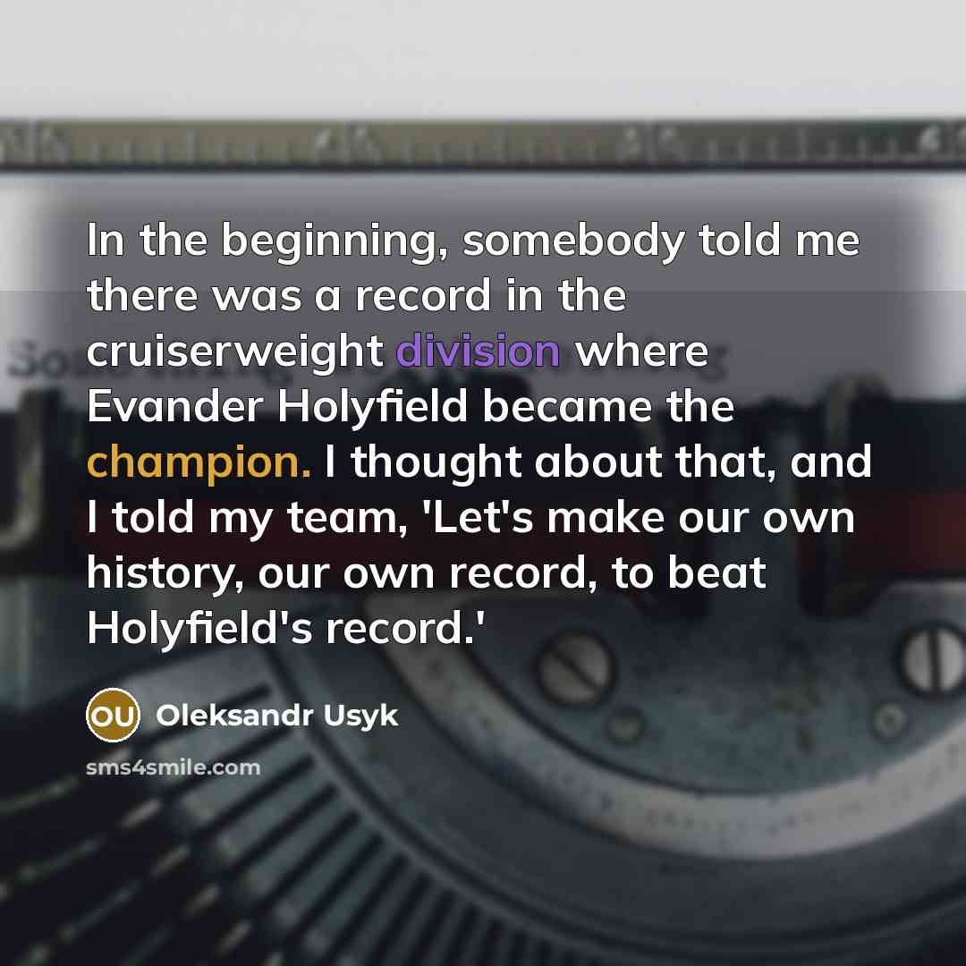 “In the beginning, somebody told me there was a record in the cruiserweight division where Evander Holyfield became the champion. I thought about that, and I told my team, 'Let's make our own history, our own record, to beat Holyfield's record.'” quote by Oleksandr Usyk