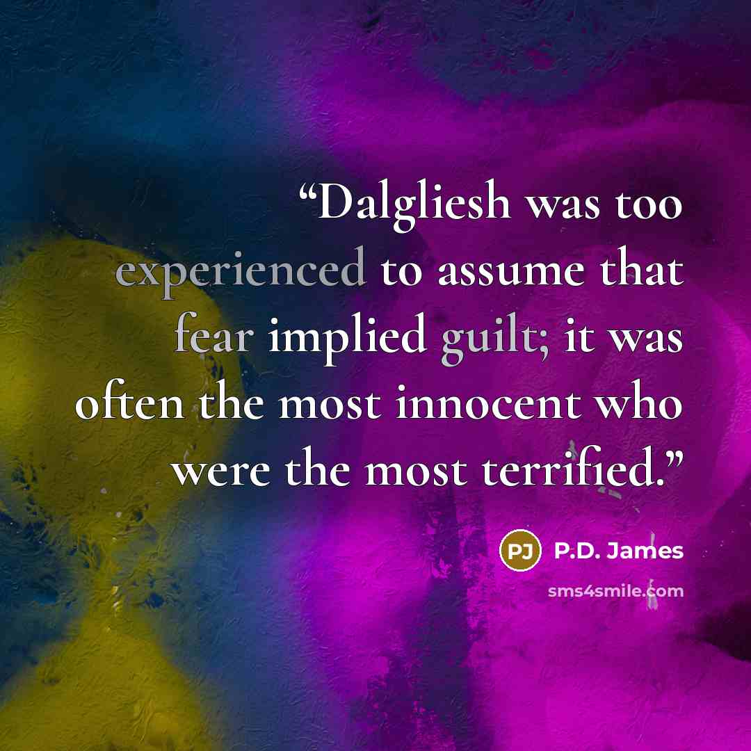 “Dalgliesh was too experienced to assume that fear implied guilt; it was often the most innocent who were the most terrified.” quote by P.D. James