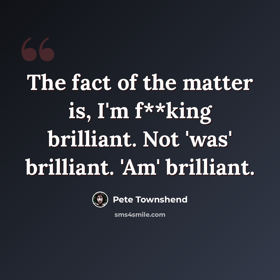 “The fact of the matter is, I'm f**king brilliant. Not 'was' brilliant. 'Am' brilliant.” quote by Pete Townshend