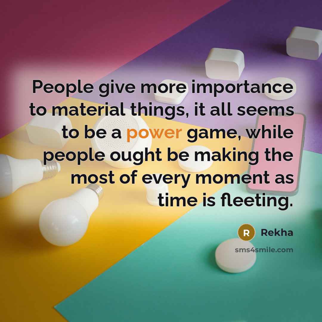 “People give more importance to material things, it all seems to be a power game, while people ought be making the most of every moment as time is fleeting.” quote by Rekha