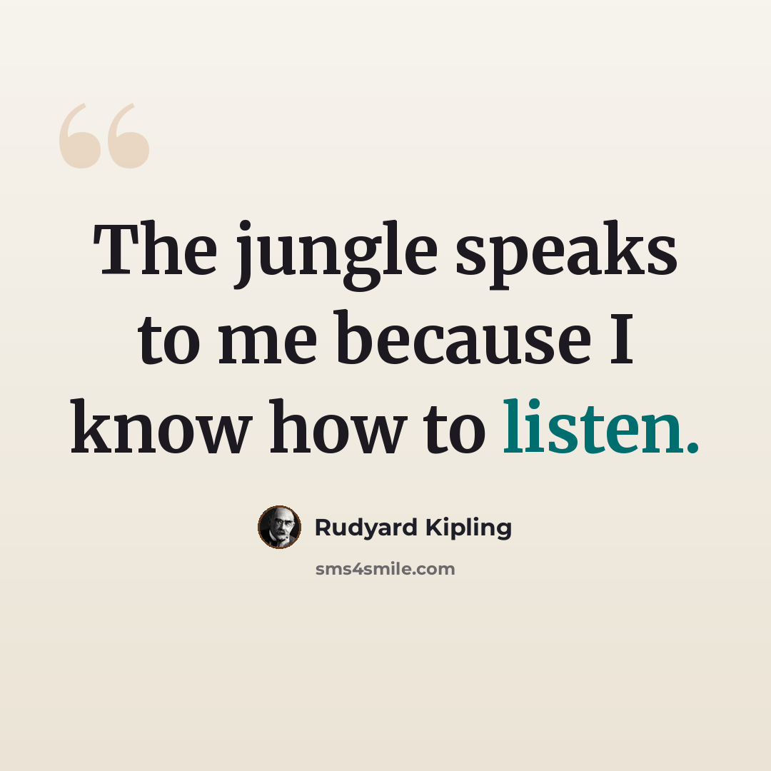 “The jungle speaks to me because I know how to listen.” quote by Rudyard Kipling