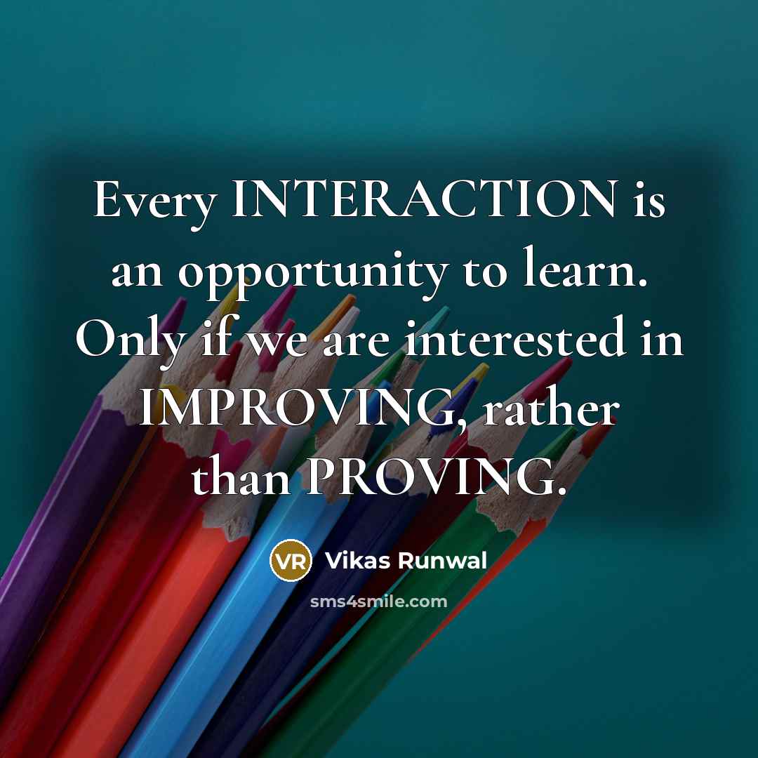 “Every INTERACTION is an opportunity to learn. Only if we are interested in IMPROVING, rather than PROVING.” quote by Vikas Runwal