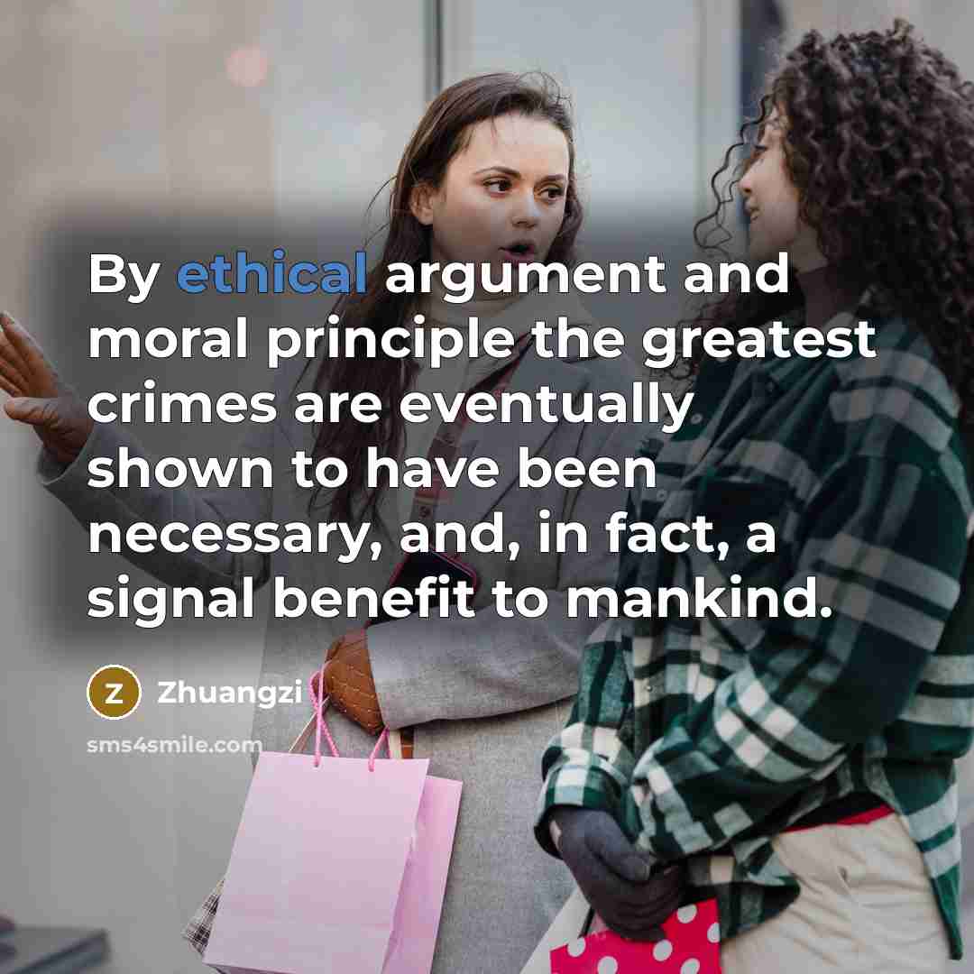 “By ethical argument and moral principle the greatest crimes are eventually shown to have been necessary, and, in fact, a signal benefit to mankind.” quote by Zhuangzi